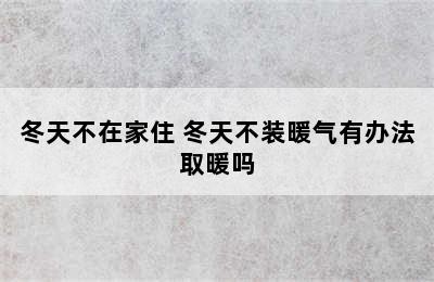 冬天不在家住 冬天不装暖气有办法取暖吗